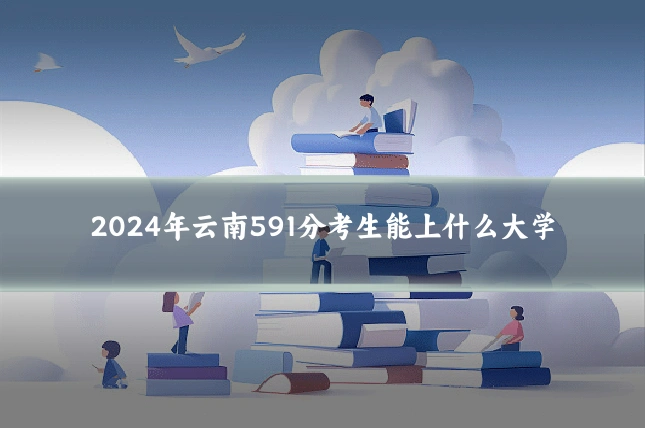 2024年云南591分考生能上什么大学