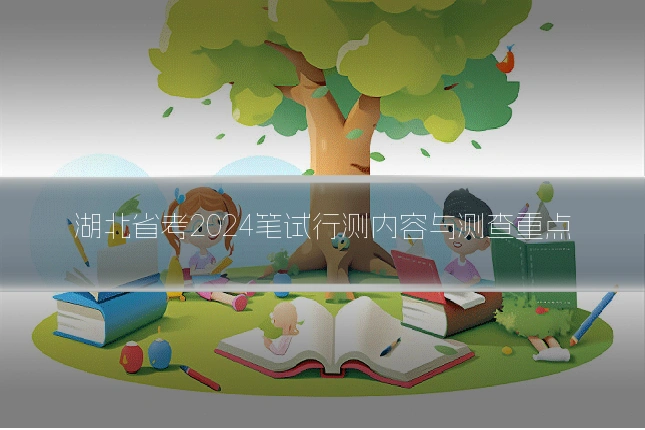 湖北省考2024笔试行测内容与测查重点