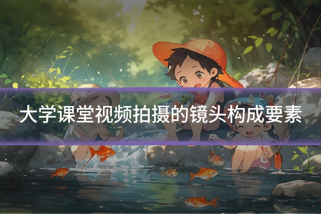 大学课堂视频拍摄的镜头构成要素