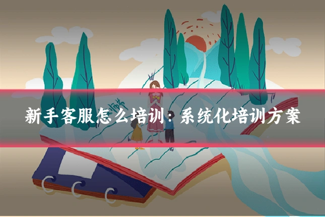 新手客服怎么培训：系统化培训方案