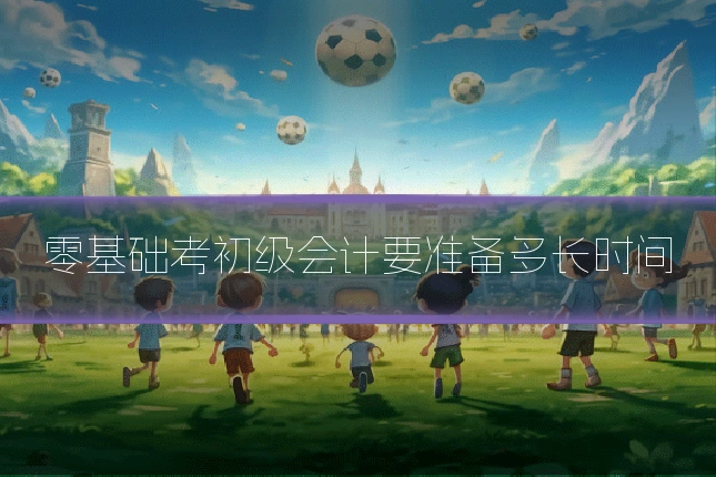 零基础考初级会计要准备多长时间