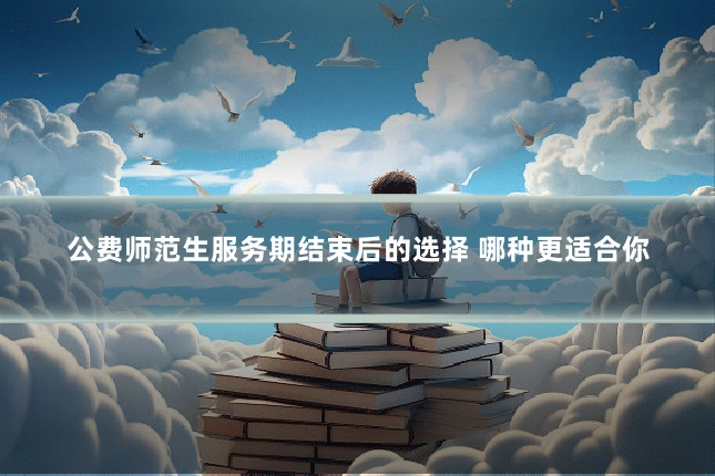 公费师范生服务期结束后的选择 哪种更适合你