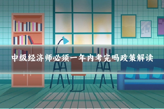 中级经济师必须一年内考完吗政策解读