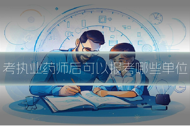 考执业药师后可以报考哪些单位