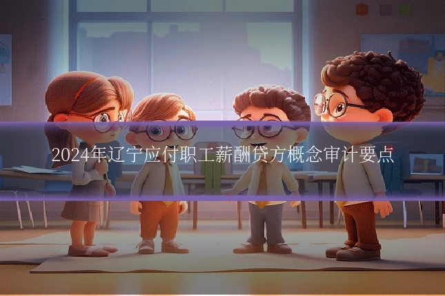 2024年辽宁应付职工薪酬贷方概念审计要点