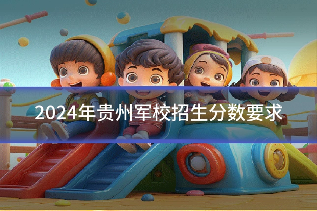 2024年贵州军校招生分数要求