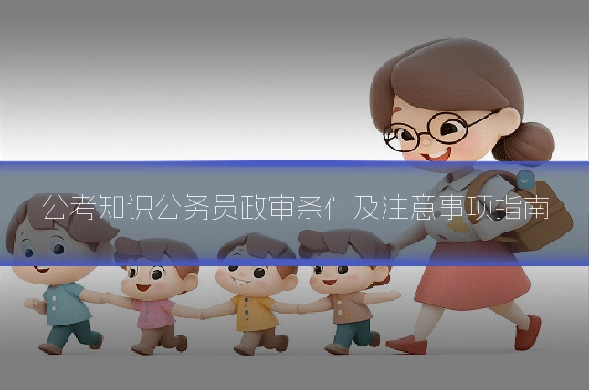公考知识公务员政审条件及注意事项指南