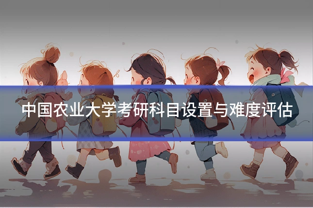 中国农业大学考研科目设置与难度评估