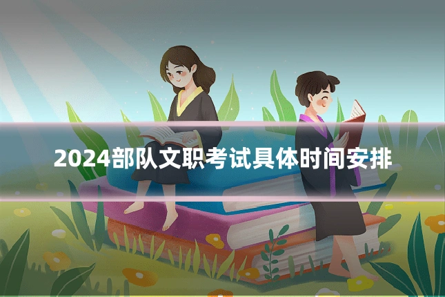 2024部队文职考试具体时间安排