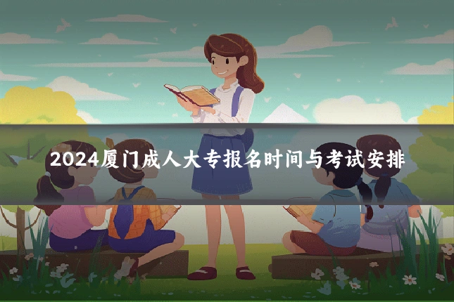 2024厦门成人大专报名时间与考试安排