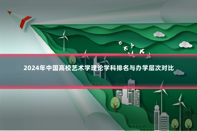2024年中国高校艺术学理论学科排名与办学层次对比