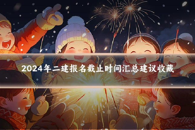 2024年二建报名截止时间汇总建议收藏