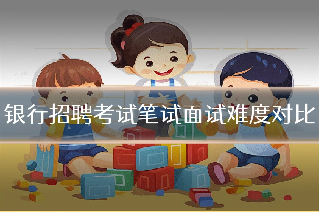 银行招聘考试笔试面试难度对比