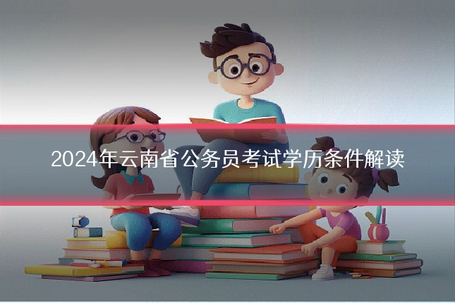 2024年云南省公务员考试学历条件解读