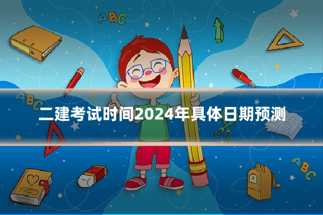 二建考试时间2024年具体日期预测