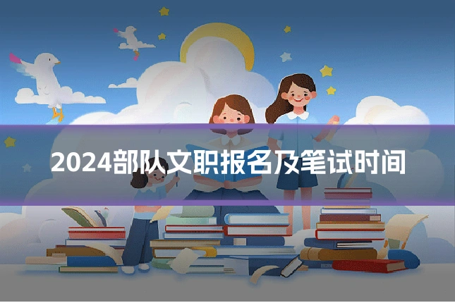 2024部队文职报名及笔试时间