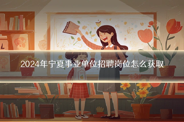 2024年宁夏事业单位招聘岗位怎么获取