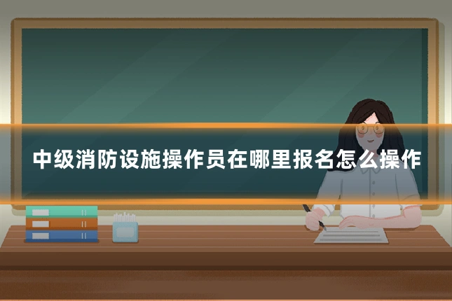 中级消防设施操作员在哪里报名怎么操作