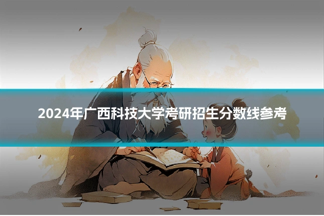 2024年广西科技大学考研招生分数线参考
