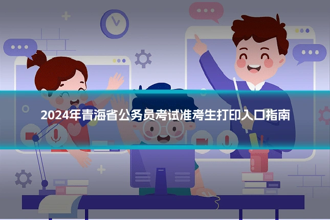 2024年青海省公务员考试准考生打印入口指南