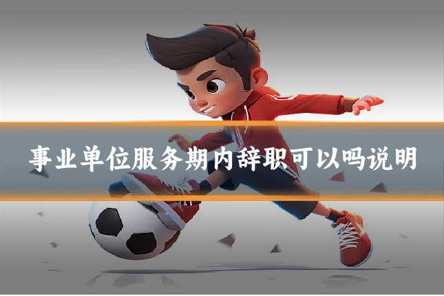事业单位服务期内辞职可以吗说明