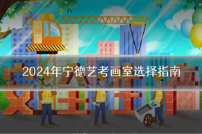 2024年宁德艺考画室选择指南