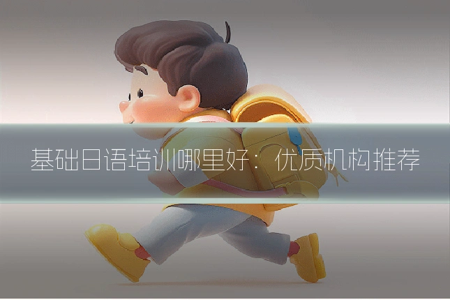基础日语培训哪里好:优质机构推荐