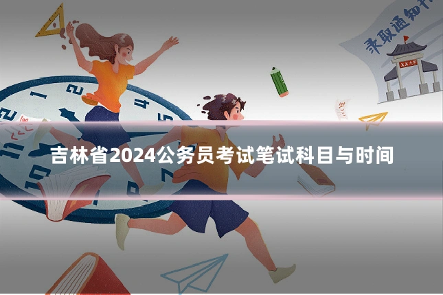 吉林省2024公务员考试笔试科目与时间