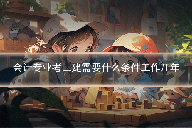 会计专业考二建需要什么条件工作几年