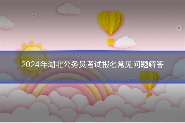 2024年湖北公务员考试报名常见问题解答