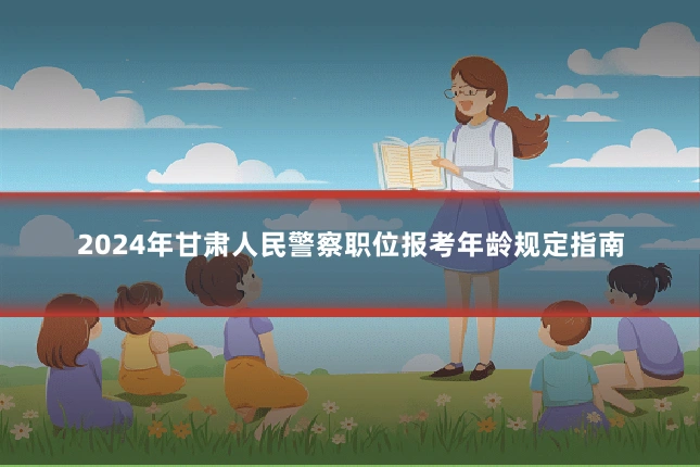 2024年甘肃人民警察职位报考年龄规定指南