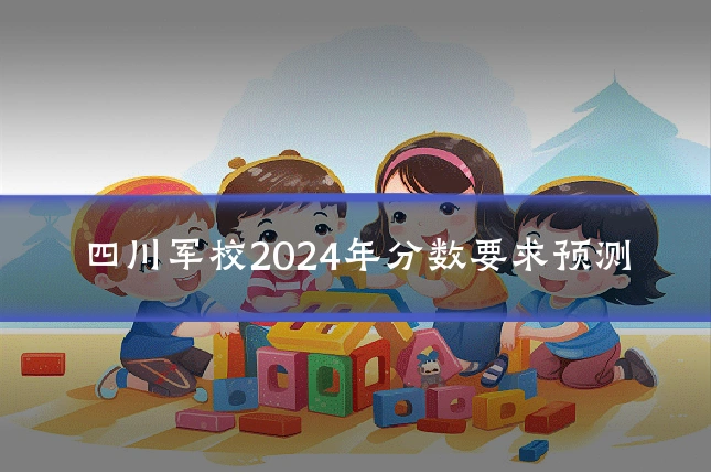 四川军校2024年分数要求预测