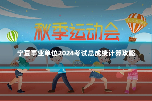 宁夏事业单位2024考试总成绩计算攻略