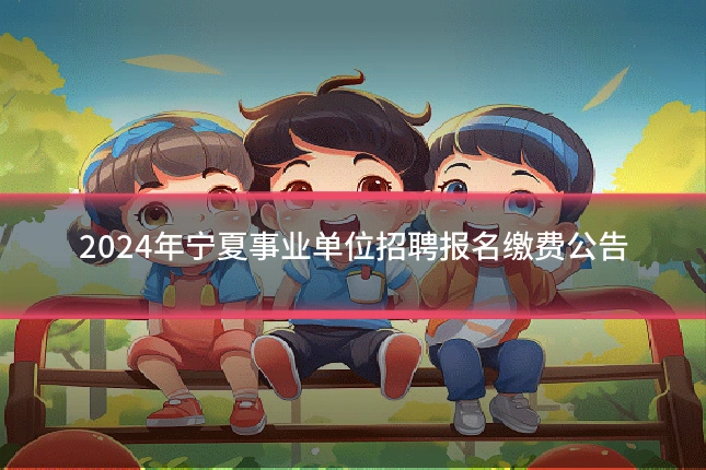 2024年宁夏事业单位招聘报名缴费公告