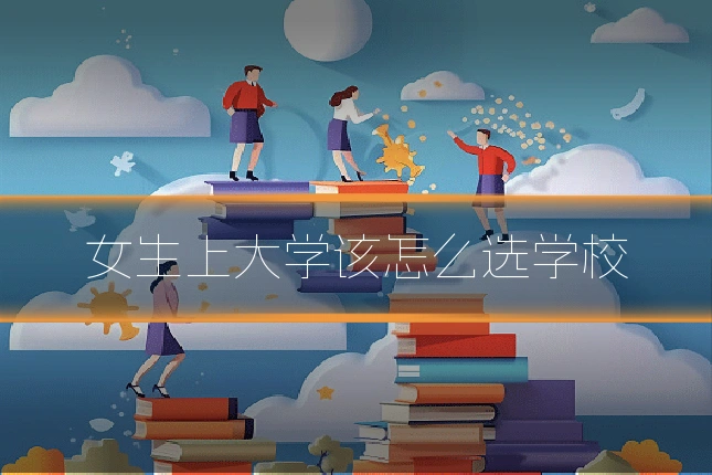 女生上大学该怎么选学校