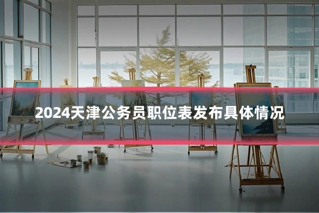 2024天津公务员职位表发布具体情况