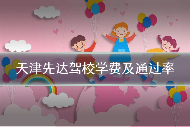 天津先达驾校学费及通过率
