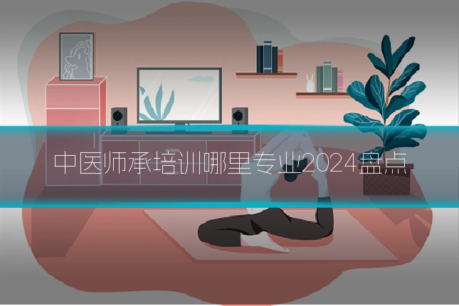 中医师承培训哪里专业2024盘点
