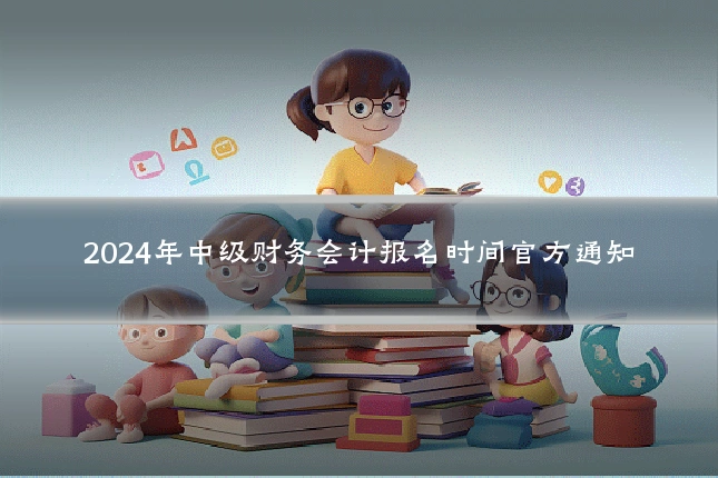 2024年中级财务会计报名时间官方通知