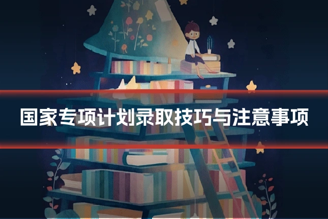国家专项计划录取技巧与注意事项