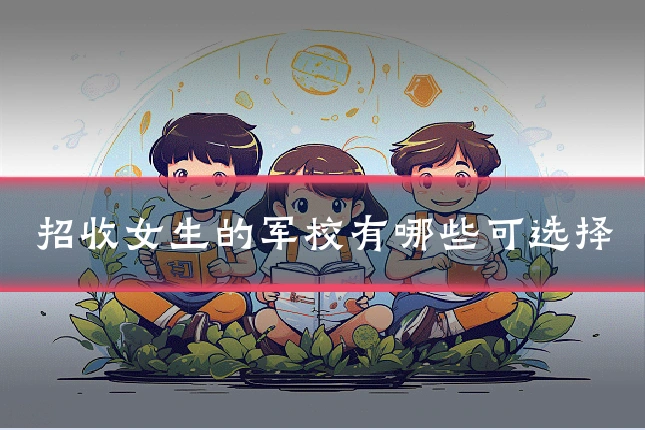 招收女生的军校有哪些可选择