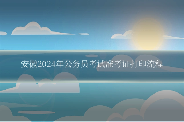 安徽2024年公务员考试准考证打印流程