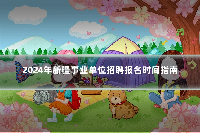 2024年新疆事业单位招聘报名时间指南
