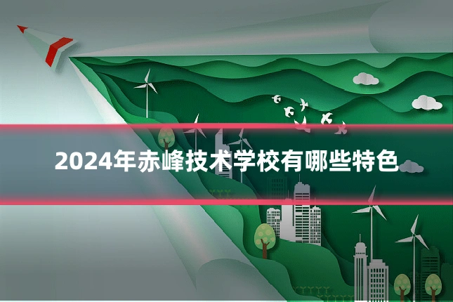 2024年赤峰技术学校有哪些特色