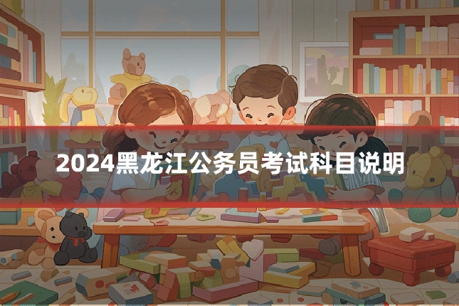2024黑龙江公务员考试科目说明