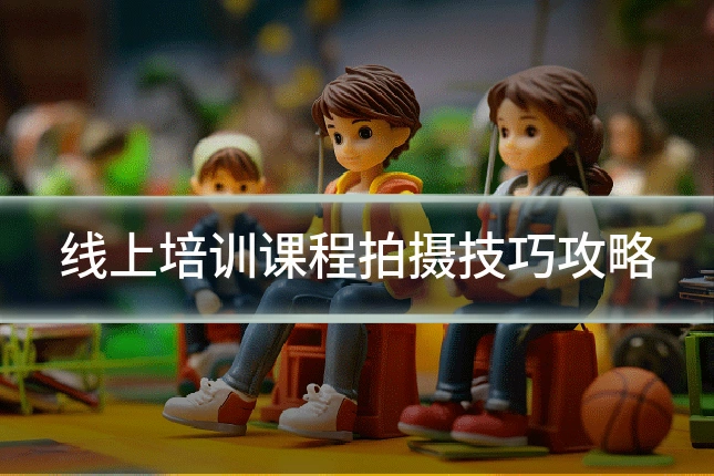 线上培训课程拍摄技巧攻略