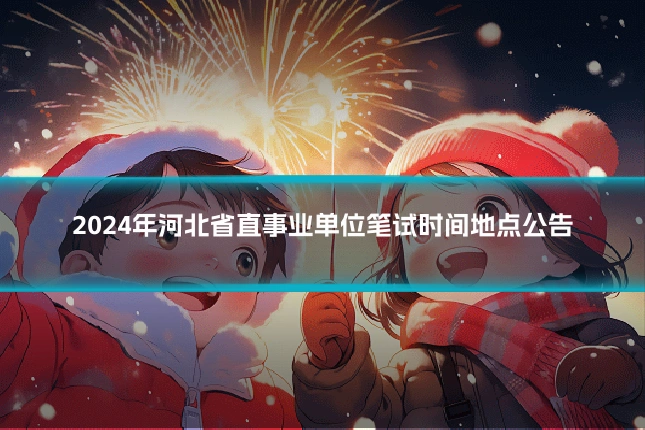 2024年河北省直事业单位笔试时间地点公告