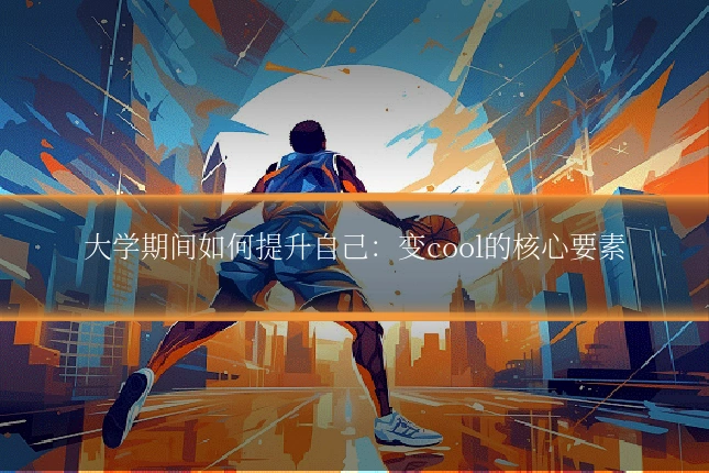 大学期间如何提升自己:变cool的核心要素