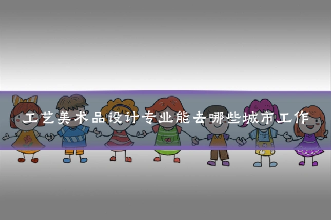 工艺美术品设计专业能去哪些城市工作