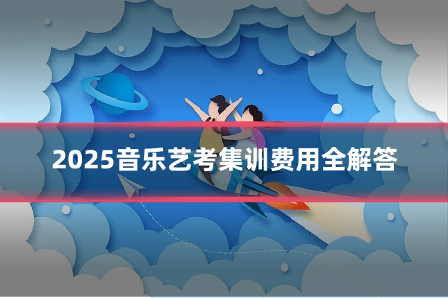 2025音乐艺考集训费用全解答